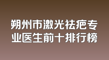 朔州市激光祛疤专业医生前十排行榜