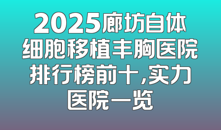 2025廊坊自体细胞移植丰胸医院排行榜前十，实力医院一览
