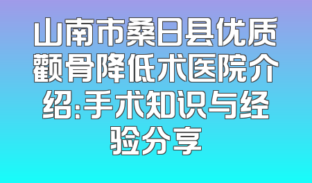 山南市桑日县优质颧骨降低术医院介绍：手术知识与经验分享