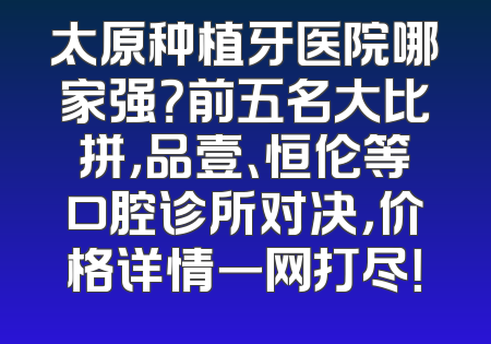 太原种植牙医院哪家强？前五名大比拼，品壹、恒伦等口腔诊所对决，价格详情一网打尽！