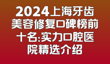 2024上海牙齿美容修复口碑榜前十名：实力口腔医院精选介绍