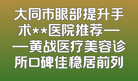 大同市眼部提升手术**医院推荐——黄战医疗美容诊所口碑佳稳居前列