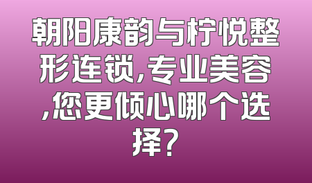 朝阳康韵与柠悦整形连锁，专业美容，您更倾心哪个选择？