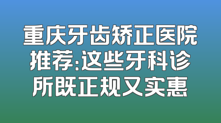 重庆牙齿矫正医院推荐：这些牙科诊所既正规又实惠