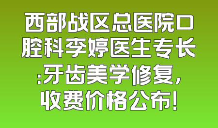 西部战区总医院口腔科李婷医生专长：牙齿美学修复，收费价格公布！