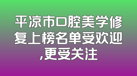 平凉市口腔美学修复上榜名单受欢迎，更受关注