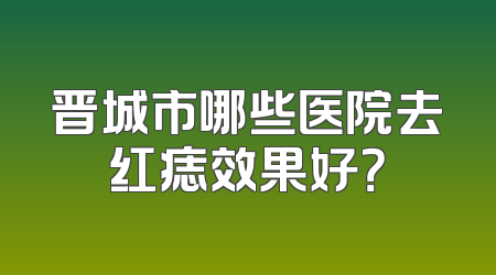 晋城市哪些医院去红痣效果好？
