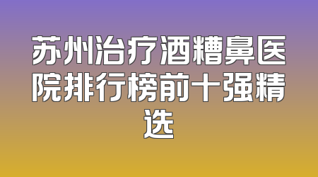 苏州治疗酒糟鼻医院排行榜前十强精选
