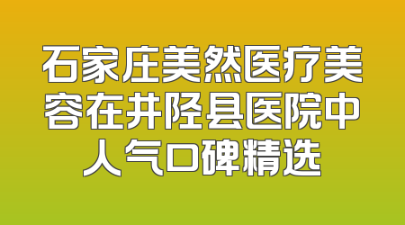 石家庄美然医疗美容在井陉县医院中人气口碑精选