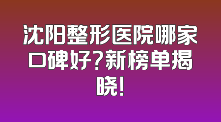 沈阳整形医院哪家口碑好？新榜单揭晓！