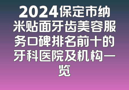 2024保定市纳米贴面牙齿美容服务口碑排名前十的牙科医院及机构一览