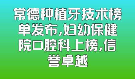 常德种植牙技术榜单发布，妇幼保健院口腔科上榜，信誉卓越
