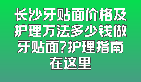 长沙牙贴面价格及护理方法多少钱做牙贴面？护理指南在这里