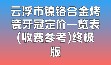 云浮市镍铬合金烤瓷牙冠定价一览表(收费参考)终极版