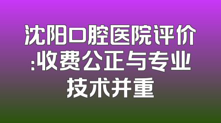 沈阳口腔医院评价：收费公正与专业技术并重