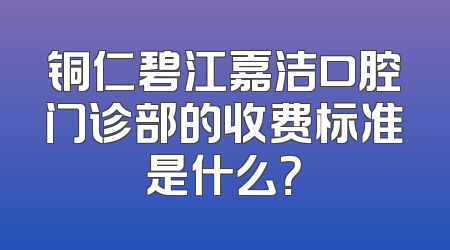 铜仁碧江嘉洁口腔门诊部的收费标准是什么？