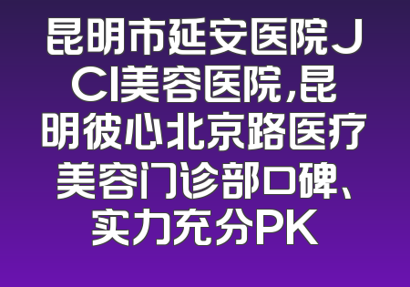昆明市延安医院JCI美容医院，昆明彼心北京路医疗美容门诊部口碑、实力充分PK