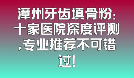 漳州牙齿填骨粉：十家医院深度评测，专业推荐不可错过！