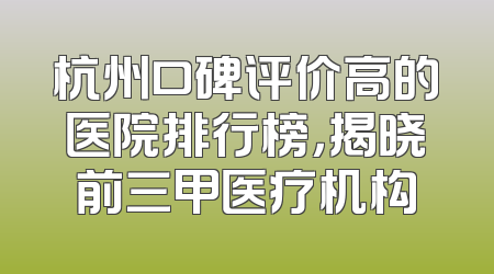 杭州口碑评价高的医院排行榜，揭晓前三甲医疗机构