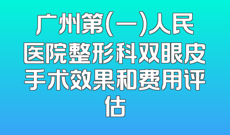 广州第（一）人民医院整形科双眼皮手术效果和费用评估