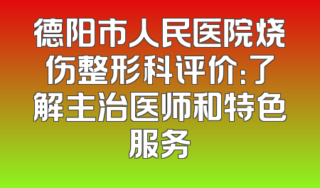 德阳市人民医院烧伤整形科评价：了解主治医师和特色服务