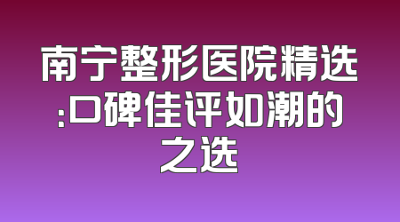 南宁整形医院精选：口碑佳评如潮的之选