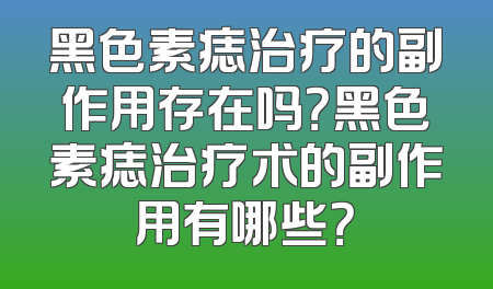 黑色素痣治疗的副作用存在吗？黑色素痣治疗术的副作用有哪些？