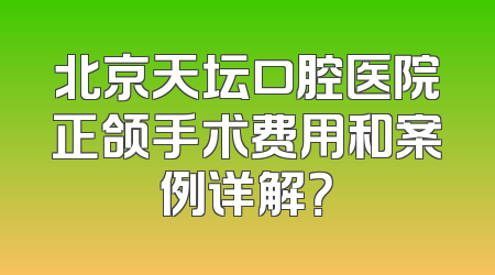 北京天坛口腔医院正颌手术费用和案例详解？