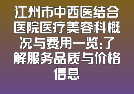 江州市中西医结合医院医疗美容科概况与费用一览：了解服务品质与价格信息