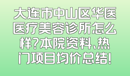 大连市中山区华医医疗美容诊所怎么样？本院资料、热门项目均价总结!