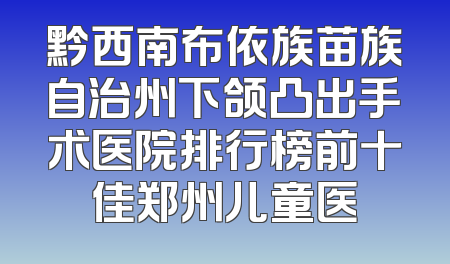 黔西南布依族苗族自治州下颌凸出手术医院排行榜前十佳郑州儿童医