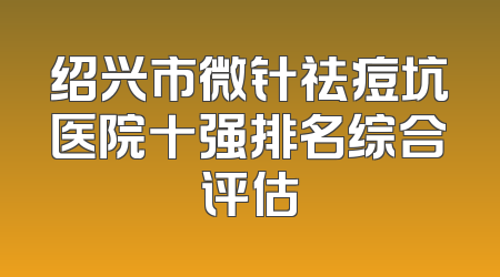 绍兴市微针祛痘坑医院十强排名综合评估