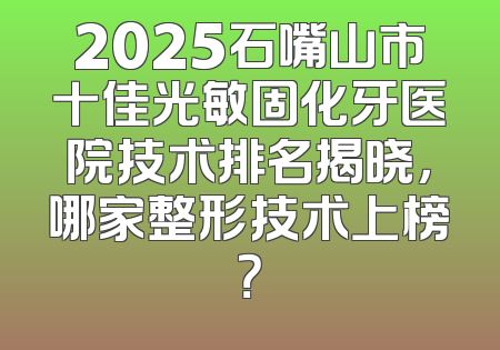 2025石嘴山市十佳光敏固化牙医院技术排名揭晓，哪家整形技术上榜？