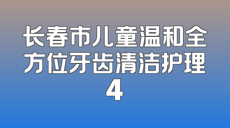 长春市儿童温和全方位牙齿清洁护理4