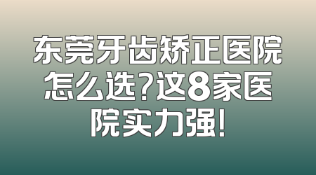 东莞牙齿矫正医院怎么选？这8家医院实力强！