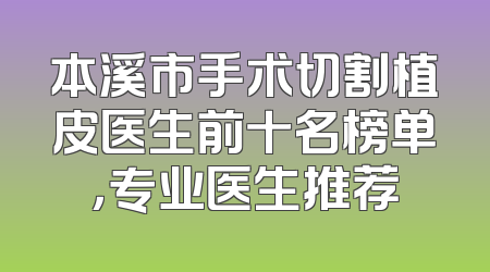 本溪市手术切割植皮医生前十名榜单，专业医生推荐