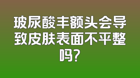 玻尿酸丰额头会导致皮肤表面不平整吗？