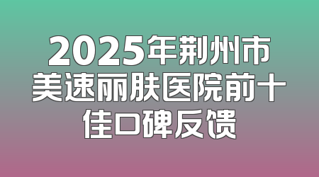2025年荆州市美速丽肤医院前十佳口碑反馈