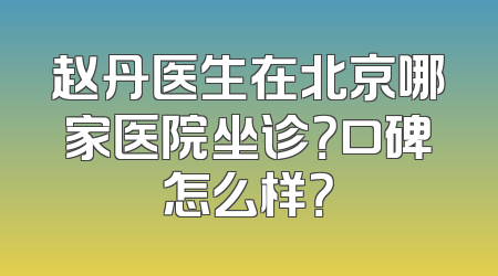 赵丹医生在北京哪家医院坐诊？口碑怎么样？