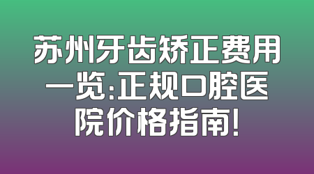 苏州牙齿矫正费用一览：正规口腔医院价格指南！