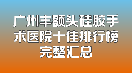 广州丰额头硅胶手术医院十佳排行榜完整汇总