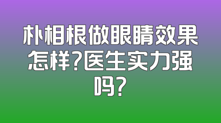 朴相根做眼睛效果怎样？医生实力强吗？