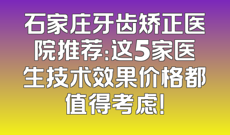 石家庄牙齿矫正医院推荐：这5家医生技术效果价格都值得考虑！