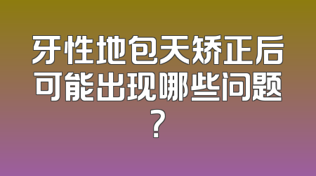 牙性地包天矫正后可能出现哪些问题？