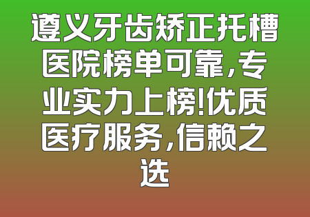 遵义牙齿矫正托槽医院榜单可靠，专业实力上榜！优质医疗服务，信赖之选