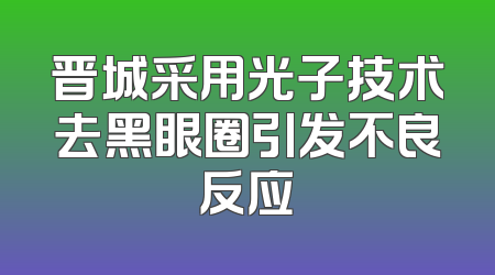 晋城采用光子技术去黑眼圈引发不良反应