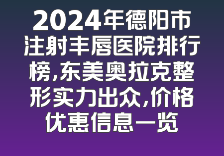 2024年德阳市注射丰唇医院排行榜，东美奥拉克整形实力出众，价格优惠信息一览