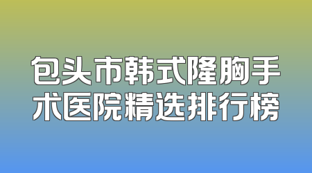 包头市韩式隆胸手术医院精选排行榜