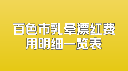 百色市乳晕漂红费用明细一览表