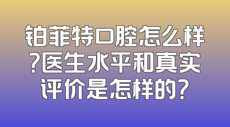 铂菲特口腔怎么样？医生水平和真实评价是怎样的？